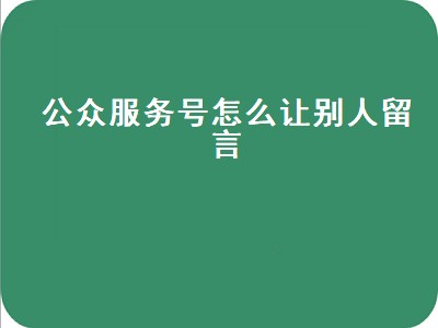 公众服务号怎么让别人留言（公众服务号怎么让别人留言看不到）