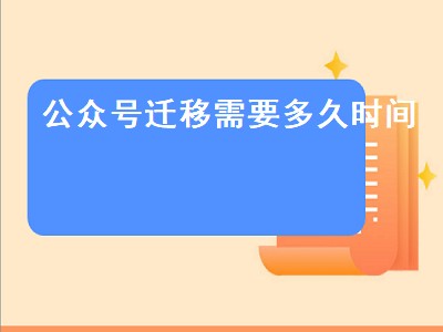 公众号迁移需要多久时间（公众号迁移需要多久时间完成）