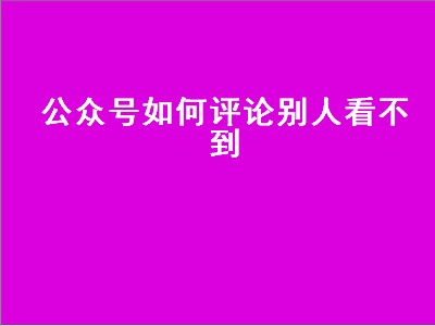 公众号如何评论别人看不到（公众号如何评论别人看不到内容）