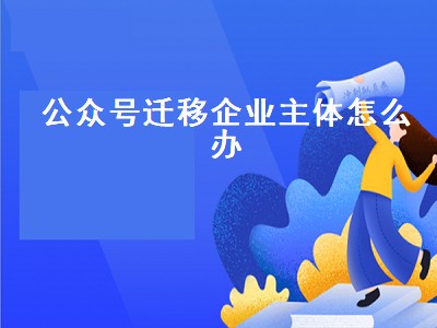 公众号迁移企业主体怎么办（公众号迁移企业主体怎么办理）