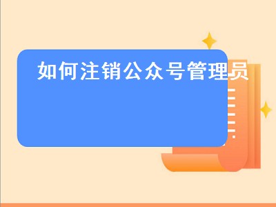 如何注销公众号管理员（如何注销公众号管理员身份）