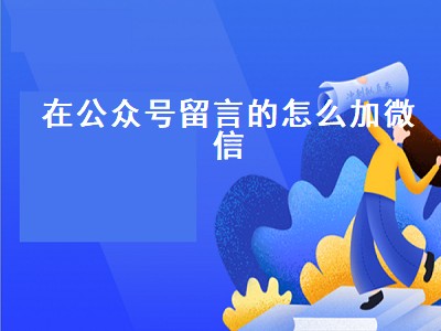 在公众号留言的怎么加微信（公众号留言的怎么加微信号）