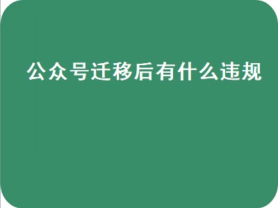 公众号迁移后有什么违规（公众号迁移后有什么违规行为）